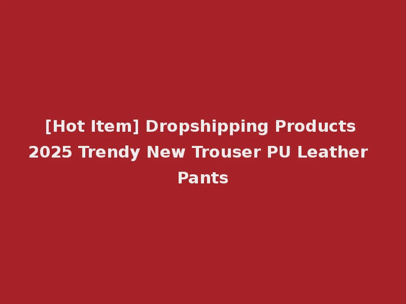 [Hot Item] Dropshipping Products 2025 Trendy New Trouser PU Leather Pants
