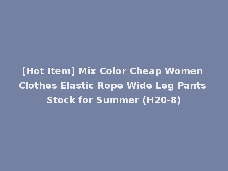 [Hot Item] Mix Color Cheap Women Clothes Elastic Rope Wide Leg Pants Stock for Summer (H20-8)