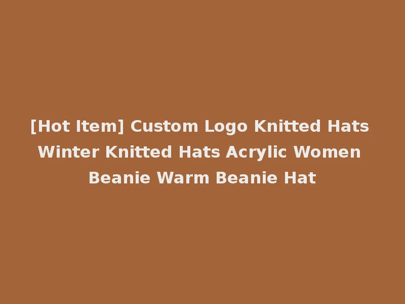 [Hot Item] Custom Logo Knitted Hats Winter Knitted Hats Acrylic Women Beanie Warm Beanie Hat