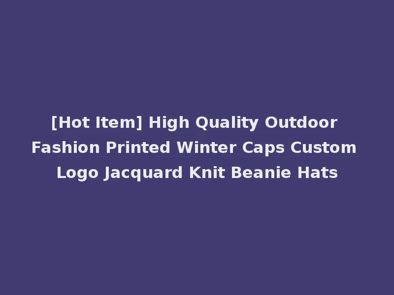 [Hot Item] High Quality Outdoor Fashion Printed Winter Caps Custom Logo Jacquard Knit Beanie Hats