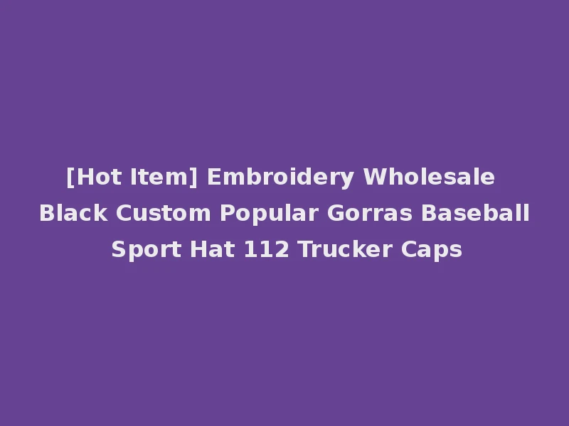 [Hot Item] Embroidery Wholesale Black Custom Popular Gorras Baseball Sport Hat 112 Trucker Caps
