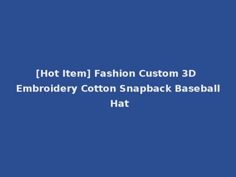 [Hot Item] Fashion Custom 3D Embroidery Cotton Snapback Baseball Hat