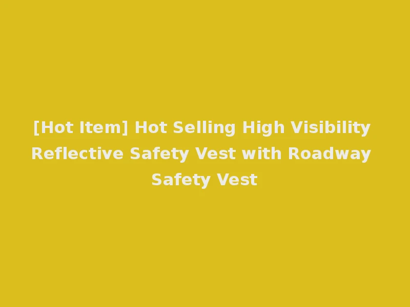 [Hot Item] Hot Selling High Visibility Reflective Safety Vest with Roadway Safety Vest
