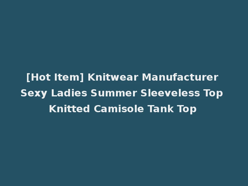 [Hot Item] Knitwear Manufacturer Sexy Ladies Summer Sleeveless Top Knitted Camisole Tank Top