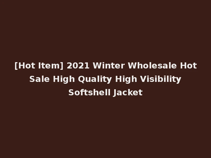 [Hot Item] 2021 Winter Wholesale Hot Sale High Quality High Visibility Softshell Jacket