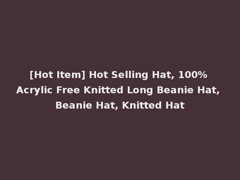 [Hot Item] Hot Selling Hat, 100% Acrylic Free Knitted Long Beanie Hat, Beanie Hat, Knitted Hat
