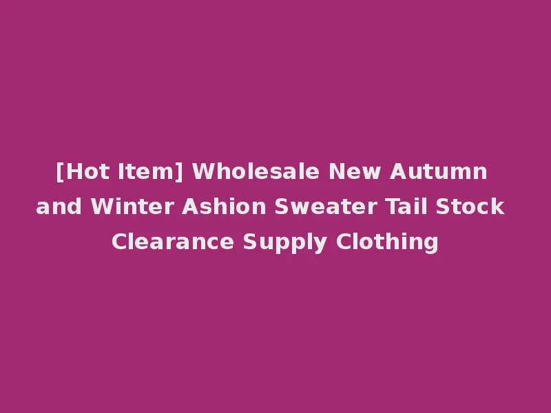 [Hot Item] Wholesale New Autumn and Winter Ashion Sweater Tail Stock Clearance Supply Clothing