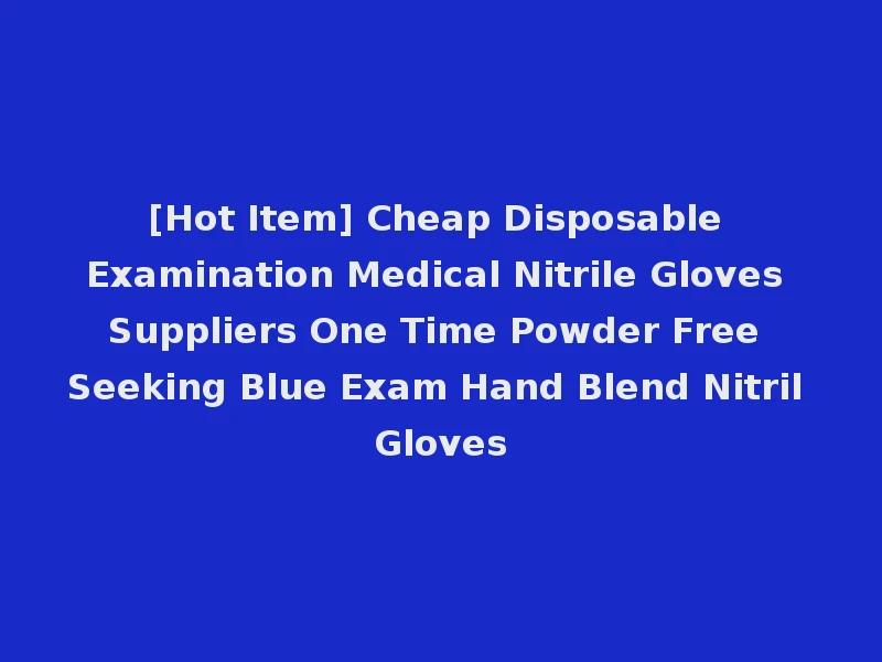 [Hot Item] Cheap Disposable Examination Medical Nitrile Gloves Suppliers One Time Powder Free Seeking Blue Exam Hand Blend Nitril Gloves