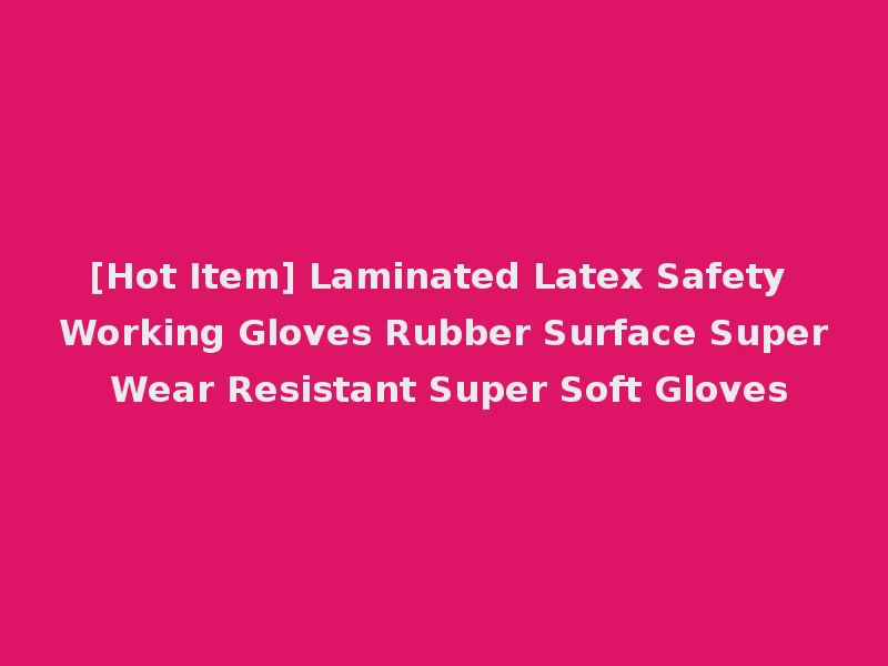 [Hot Item] Laminated Latex Safety Working Gloves Rubber Surface Super Wear Resistant Super Soft Gloves