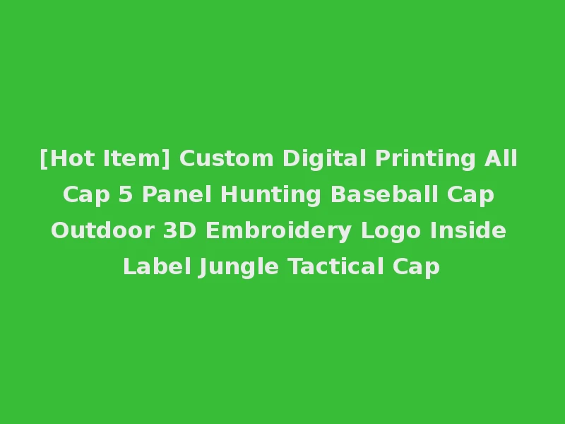 [Hot Item] Custom Digital Printing All Cap 5 Panel Hunting Baseball Cap Outdoor 3D Embroidery Logo Inside Label Jungle Tactical Cap