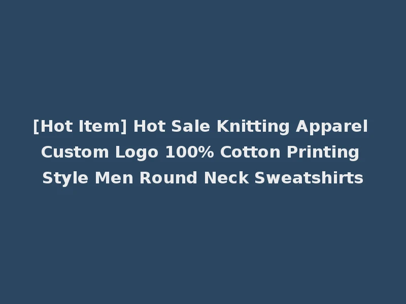 [Hot Item] Hot Sale Knitting Apparel Custom Logo 100% Cotton Printing Style Men Round Neck Sweatshirts