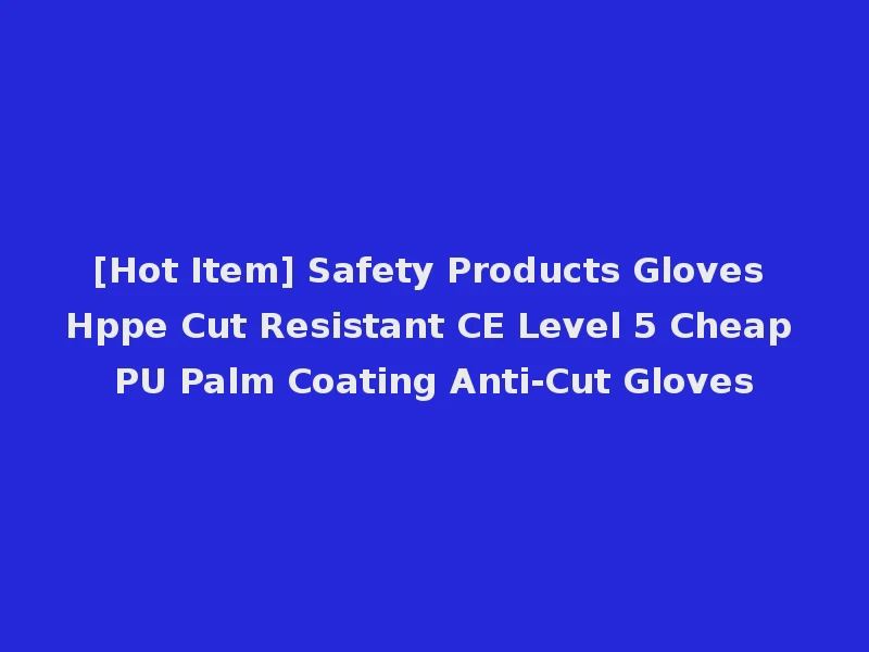 [Hot Item] Safety Products Gloves Hppe Cut Resistant CE Level 5 Cheap PU Palm Coating Anti-Cut Gloves