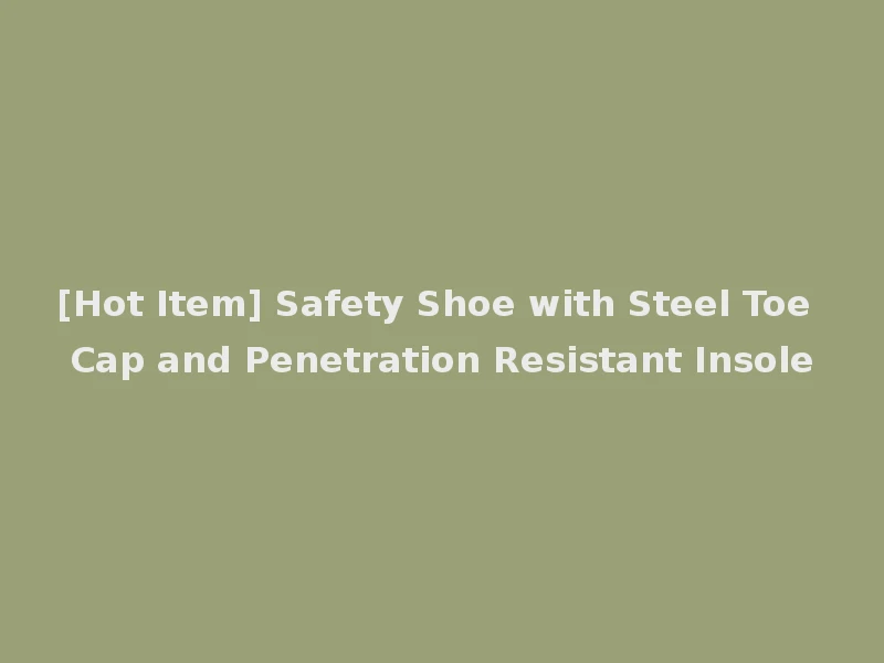 [Hot Item] Safety Shoe with Steel Toe Cap and Penetration Resistant Insole