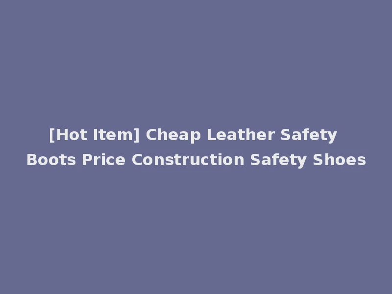[Hot Item] Cheap Leather Safety Boots Price Construction Safety Shoes
