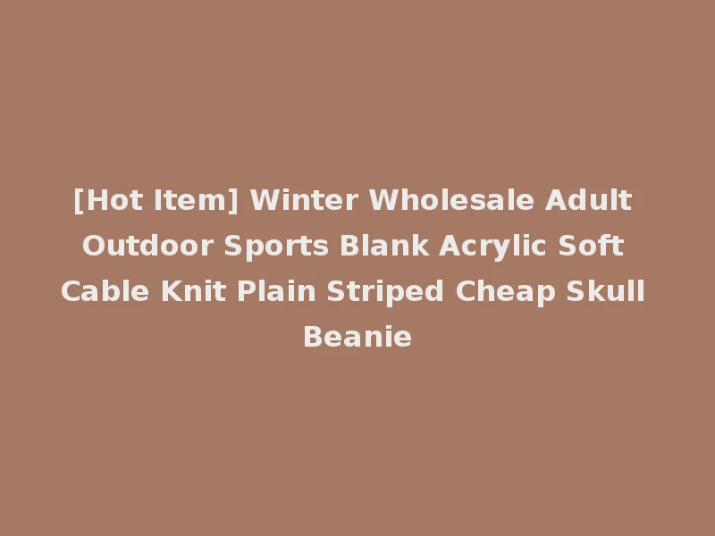 [Hot Item] Winter Wholesale Adult Outdoor Sports Blank Acrylic Soft Cable Knit Plain Striped Cheap Skull Beanie