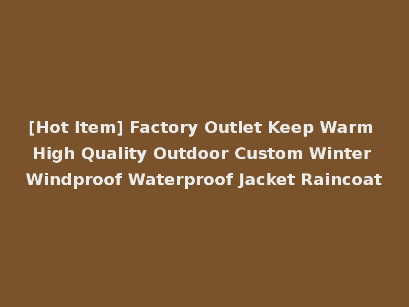 [Hot Item] Factory Outlet Keep Warm High Quality Outdoor Custom Winter Windproof Waterproof Jacket Raincoat