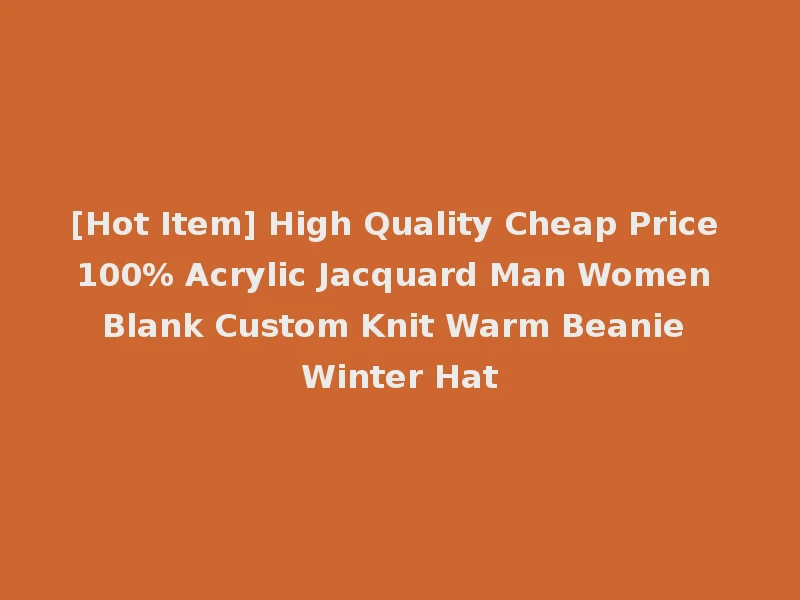 [Hot Item] High Quality Cheap Price 100% Acrylic Jacquard Man Women Blank Custom Knit Warm Beanie Winter Hat