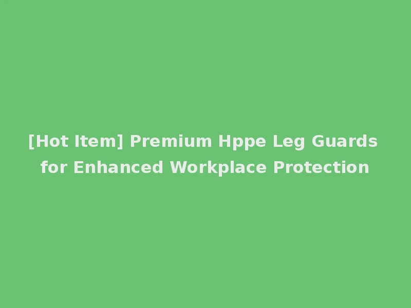 [Hot Item] Premium Hppe Leg Guards for Enhanced Workplace Protection