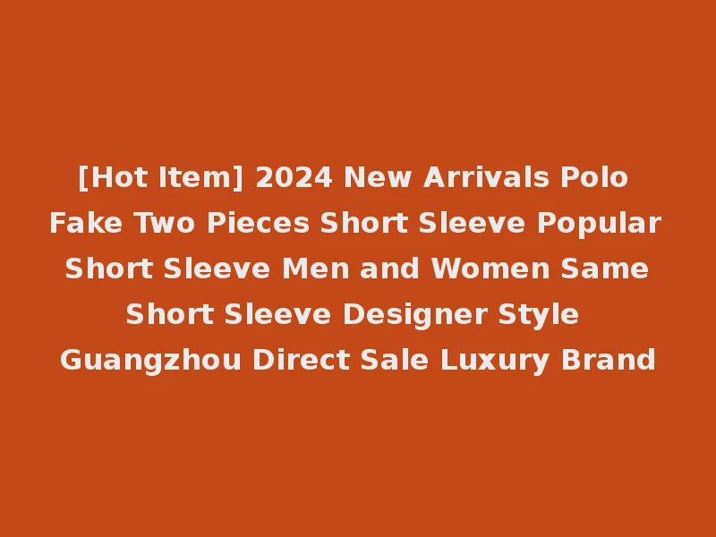 [Hot Item] 2024 New Arrivals Polo Fake Two Pieces Short Sleeve Popular Short Sleeve Men and Women Same Short Sleeve Designer Style Guangzhou Direct Sale Luxury Brand