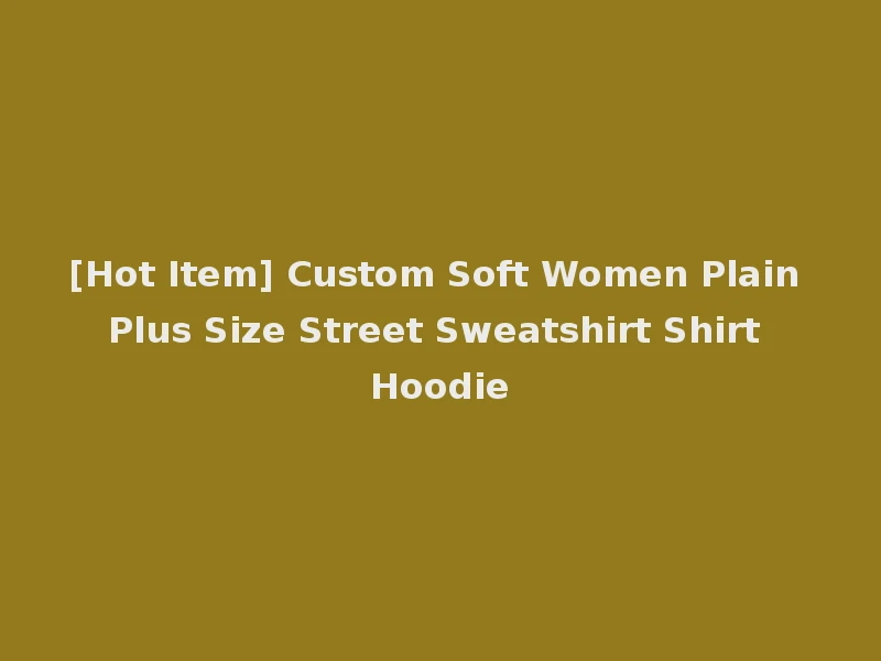 [Hot Item] Custom Soft Women Plain Plus Size Street Sweatshirt Shirt Hoodie