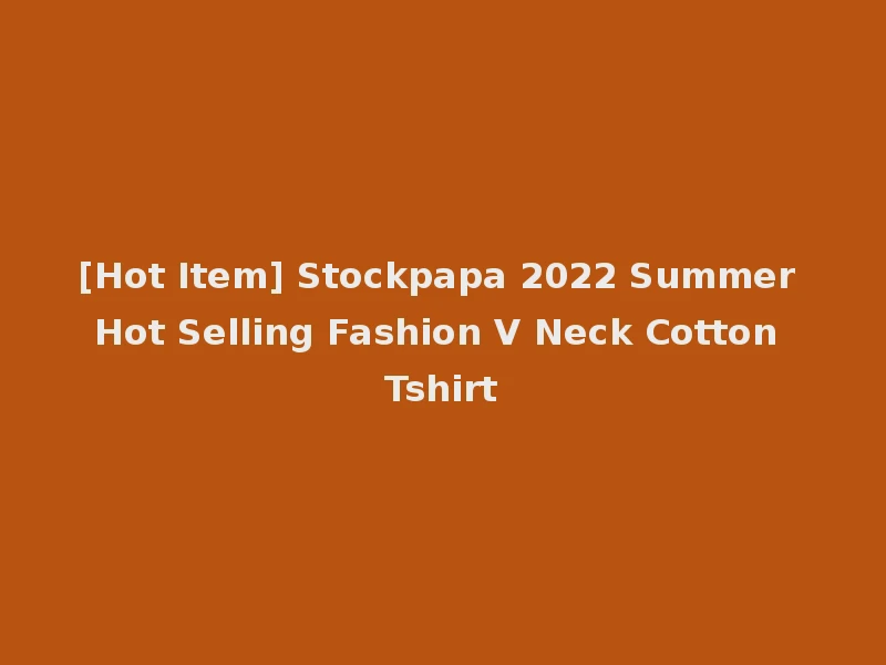 [Hot Item] Stockpapa 2022 Summer Hot Selling Fashion V Neck Cotton Tshirt