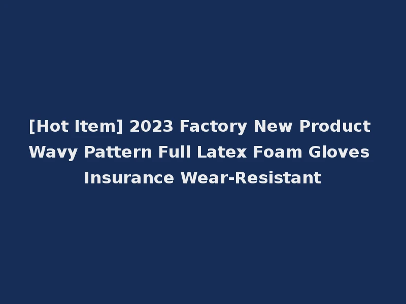[Hot Item] 2023 Factory New Product Wavy Pattern Full Latex Foam Gloves Insurance Wear-Resistant