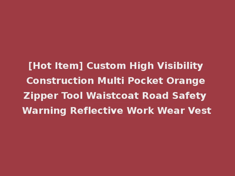 [Hot Item] Custom High Visibility Construction Multi Pocket Orange Zipper Tool Waistcoat Road Safety Warning Reflective Work Wear Vest