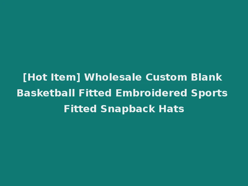 [Hot Item] Wholesale Custom Blank Basketball Fitted Embroidered Sports Fitted Snapback Hats