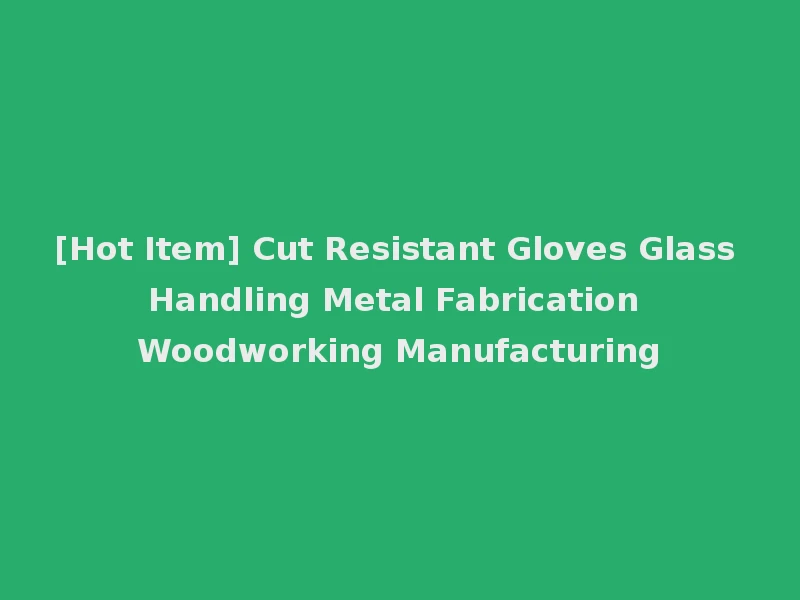 [Hot Item] Cut Resistant Gloves Glass Handling Metal Fabrication Woodworking Manufacturing