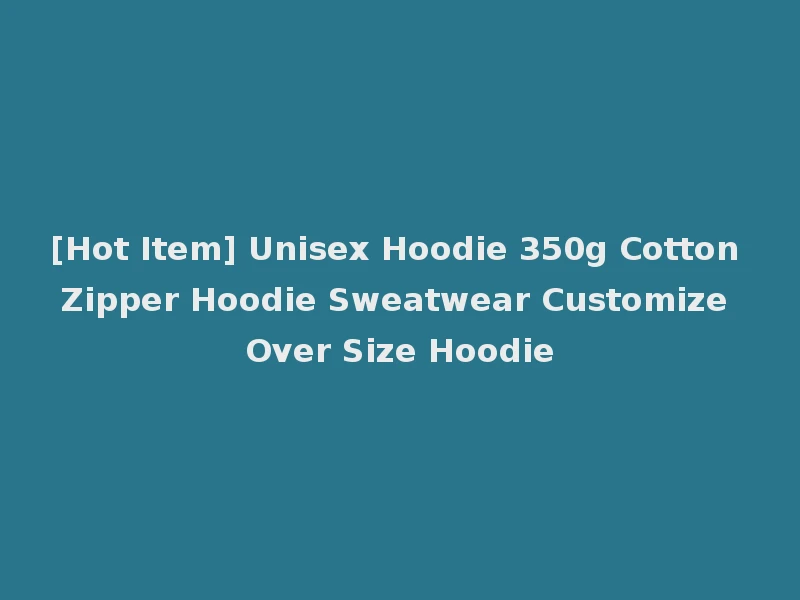 [Hot Item] Unisex Hoodie 350g Cotton Zipper Hoodie Sweatwear Customize Over Size Hoodie