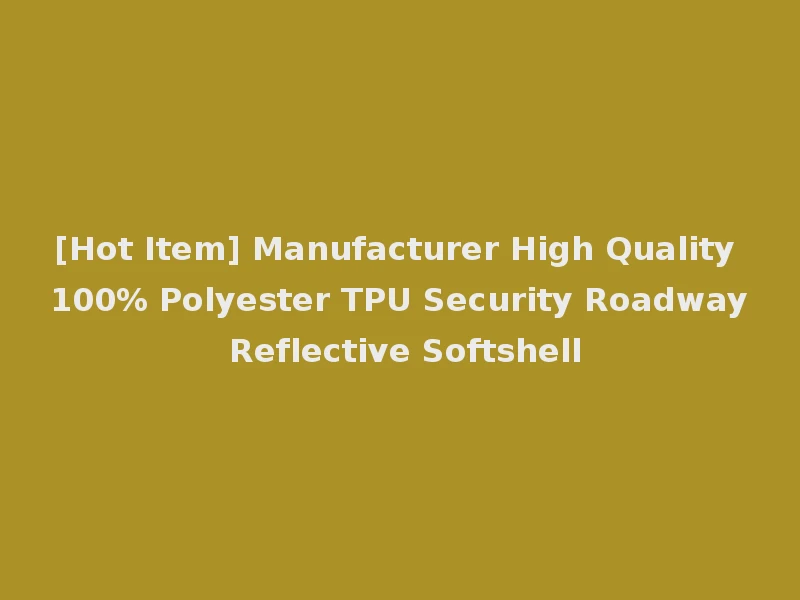 [Hot Item] Manufacturer High Quality 100% Polyester TPU Security Roadway Reflective Softshell
