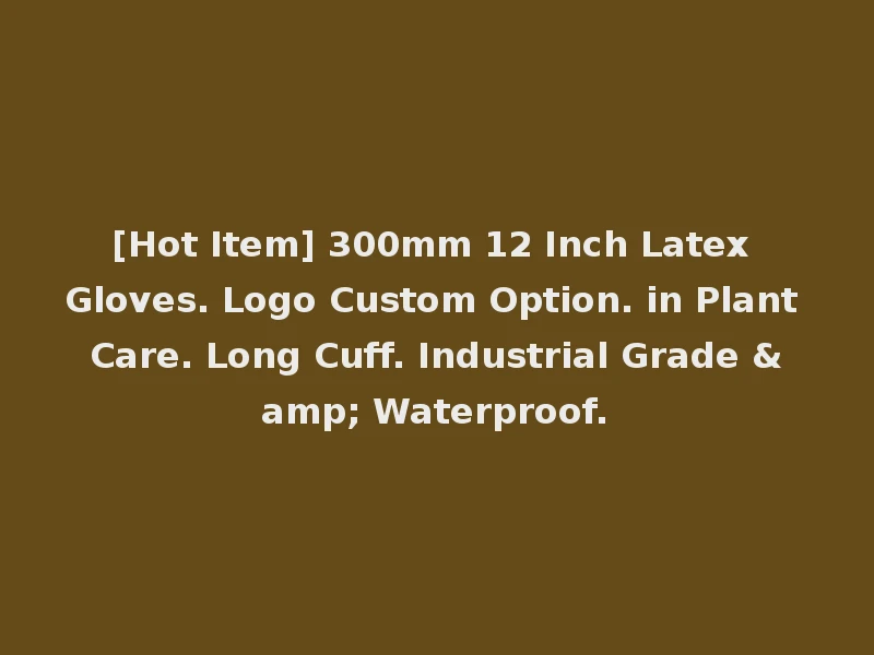 [Hot Item] 300mm 12 Inch Latex Gloves. Logo Custom Option. in Plant Care. Long Cuff. Industrial Grade & Waterproof.