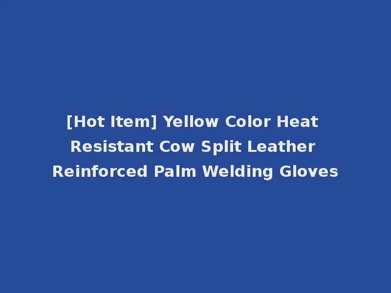 [Hot Item] Yellow Color Heat Resistant Cow Split Leather Reinforced Palm Welding Gloves