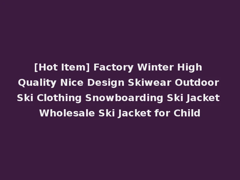 [Hot Item] Factory Winter High Quality Nice Design Skiwear Outdoor Ski Clothing Snowboarding Ski Jacket Wholesale Ski Jacket for Child