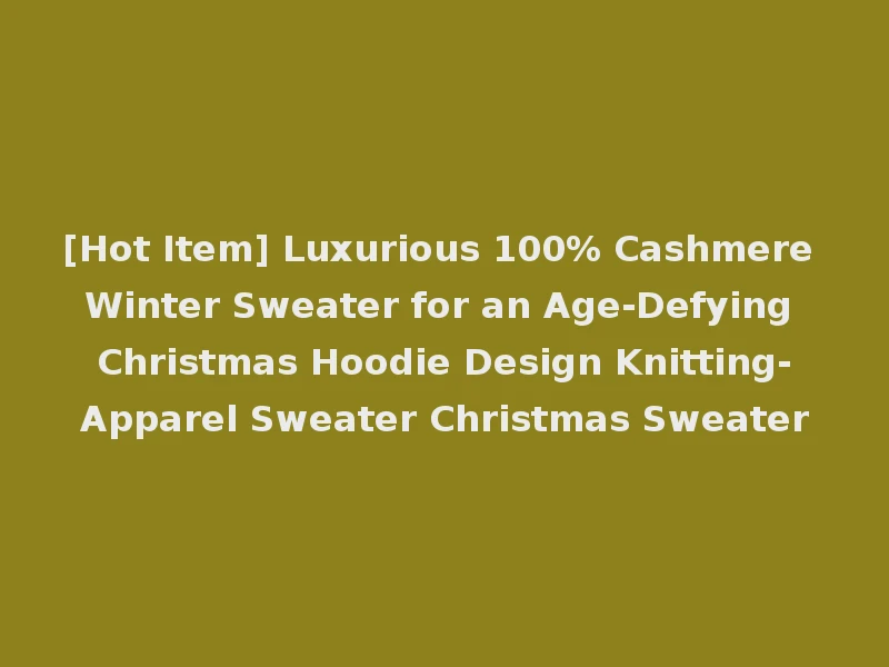 [Hot Item] Luxurious 100% Cashmere Winter Sweater for an Age-Defying Christmas Hoodie Design Knitting-Apparel Sweater Christmas Sweater