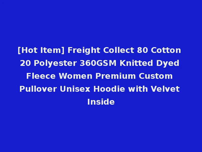 [Hot Item] Freight Collect 80 Cotton 20 Polyester 360GSM Knitted Dyed Fleece Women Premium Custom Pullover Unisex Hoodie with Velvet Inside