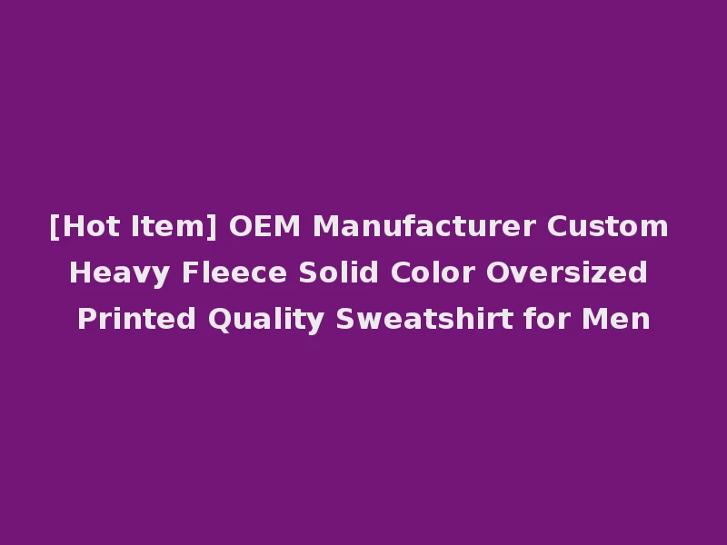 [Hot Item] OEM Manufacturer Custom Heavy Fleece Solid Color Oversized Printed Quality Sweatshirt for Men