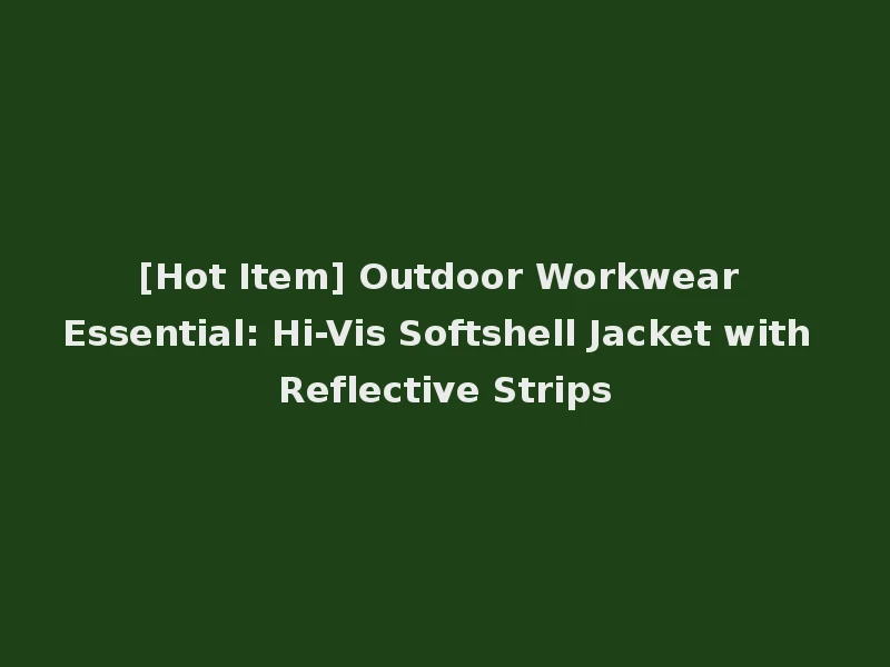 [Hot Item] Outdoor Workwear Essential: Hi-Vis Softshell Jacket with Reflective Strips
