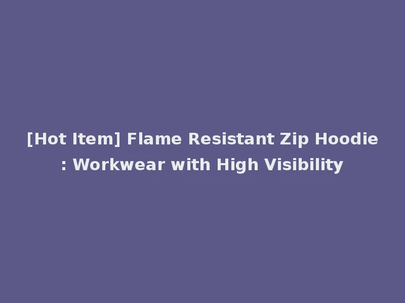 [Hot Item] Flame Resistant Zip Hoodie: Workwear with High Visibility