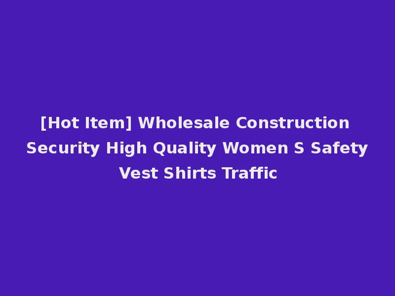 [Hot Item] Wholesale Construction Security High Quality Women S Safety Vest Shirts Traffic