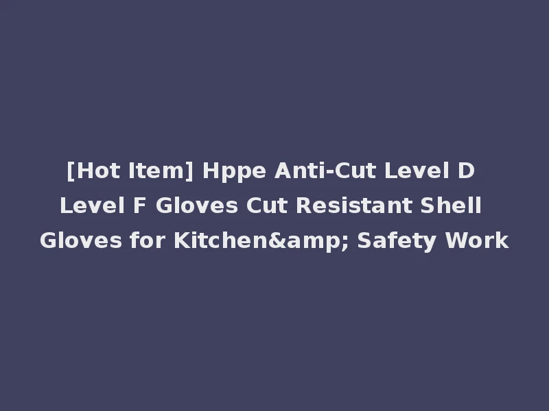 [Hot Item] Hppe Anti-Cut Level D Level F Gloves Cut Resistant Shell Gloves for Kitchen& Safety Work