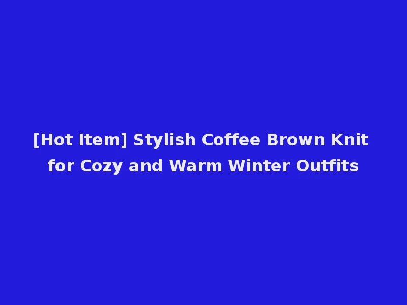 [Hot Item] Stylish Coffee Brown Knit for Cozy and Warm Winter Outfits