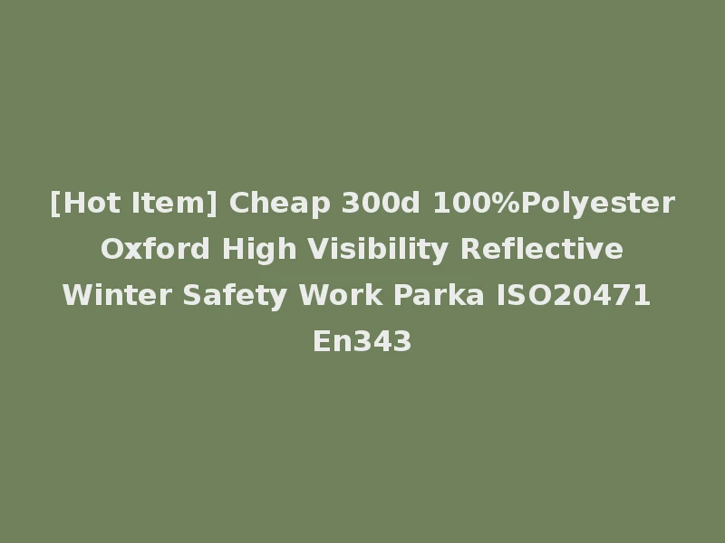 [Hot Item] Cheap 300d 100%Polyester Oxford High Visibility Reflective Winter Safety Work Parka ISO20471 En343