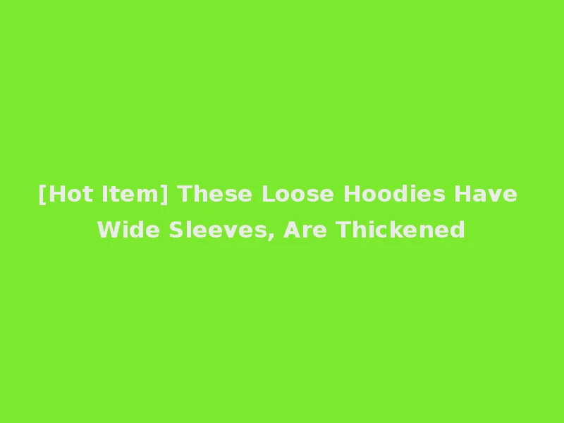 [Hot Item] These Loose Hoodies Have Wide Sleeves, Are Thickened