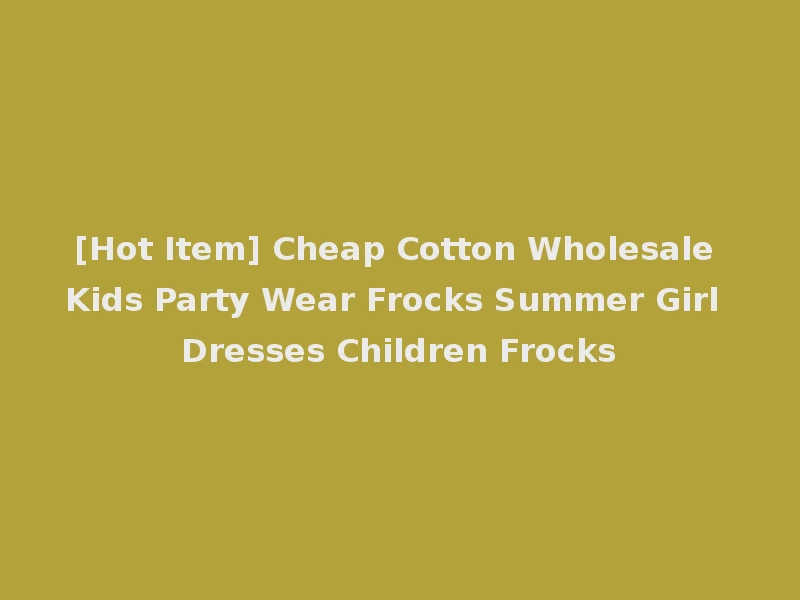 [Hot Item] Cheap Cotton Wholesale Kids Party Wear Frocks Summer Girl Dresses Children Frocks