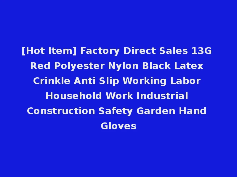 [Hot Item] Factory Direct Sales 13G Red Polyester Nylon Black Latex Crinkle Anti Slip Working Labor Household Work Industrial Construction Safety Garden Hand Gloves