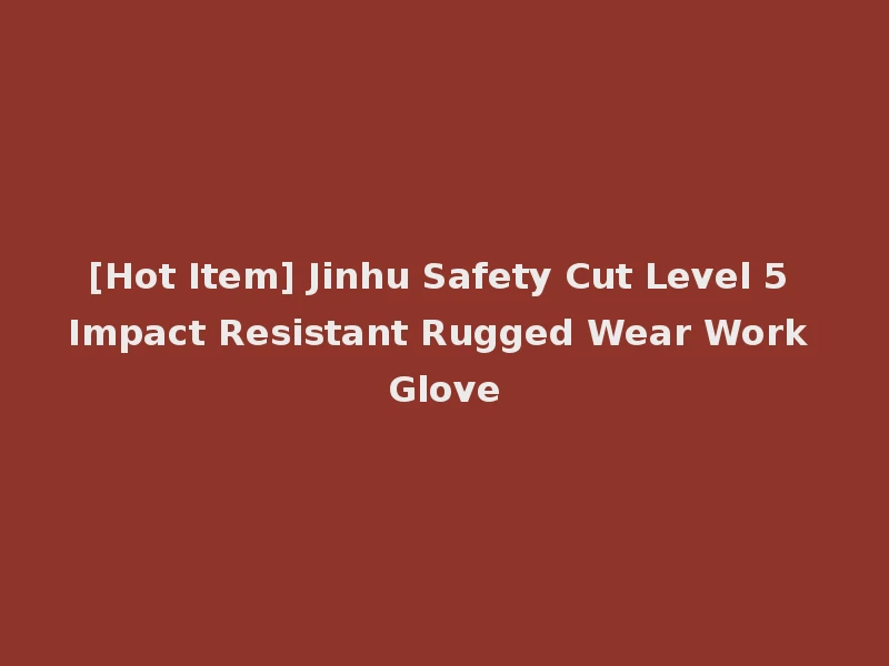 [Hot Item] Jinhu Safety Cut Level 5 Impact Resistant Rugged Wear Work Glove