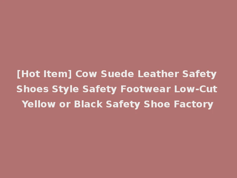 [Hot Item] Cow Suede Leather Safety Shoes Style Safety Footwear Low-Cut Yellow or Black Safety Shoe Factory