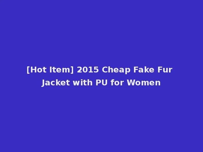 [Hot Item] 2015 Cheap Fake Fur Jacket with PU for Women