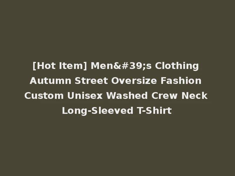 [Hot Item] Men's Clothing Autumn Street Oversize Fashion Custom Unisex Washed Crew Neck Long-Sleeved T-Shirt